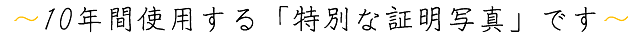 10年間使用する「特別な証明写真」です